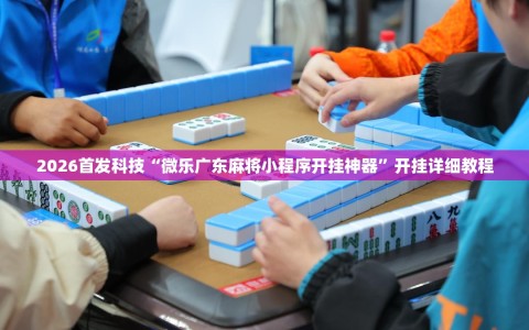 2026首发科技“微乐广东麻将小程序开挂神器”开挂详细教程