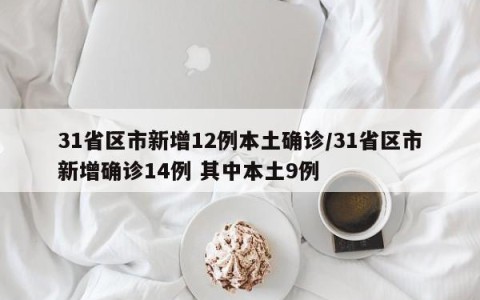 31省区市新增12例本土确诊/31省区市新增确诊14例 其中本土9例