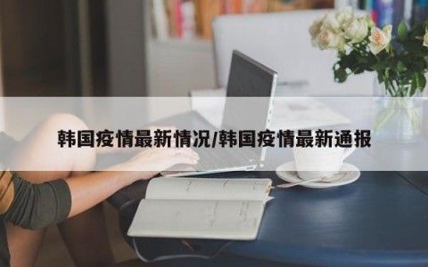 韩国疫情最新情况/韩国疫情最新通报
