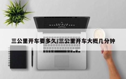 三公里开车要多久/三公里开车大概几分钟