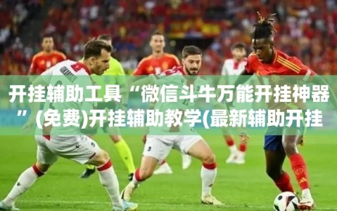 开挂辅助工具“微信斗牛万能开挂神器”(免费)开挂辅助教学(最新辅助开挂教程)