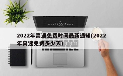 2022年高速免费时间最新通知(2022年高速免费多少天)