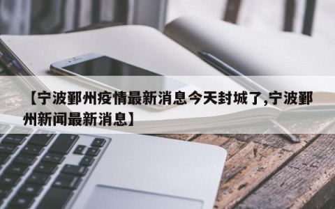 【宁波鄞州疫情最新消息今天封城了,宁波鄞州新闻最新消息】