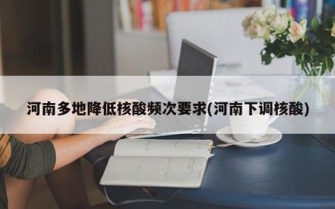 河南多地降低核酸频次要求(河南下调核酸)