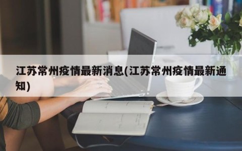 江苏常州疫情最新消息(江苏常州疫情最新通知)