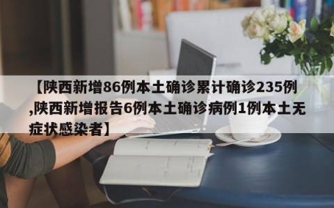 【陕西新增86例本土确诊累计确诊235例,陕西新增报告6例本土确诊病例1例本土无症状感染者】