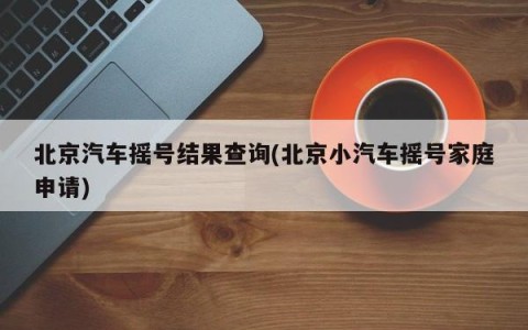 北京汽车摇号结果查询(北京小汽车摇号家庭申请)