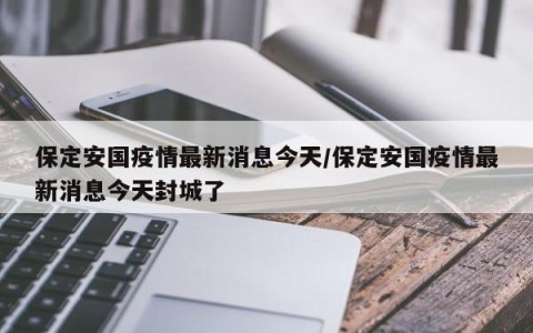 保定安国疫情最新消息今天/保定安国疫情最新消息今天封城了