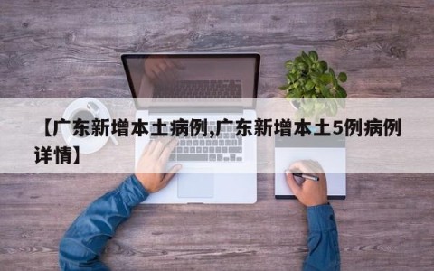 【广东新增本土病例,广东新增本土5例病例详情】