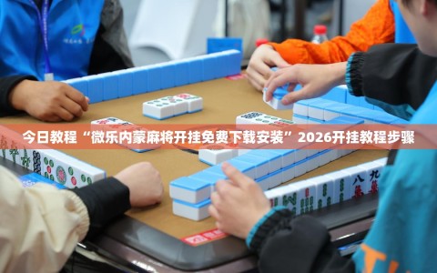今日教程“微乐内蒙麻将开挂免费下载安装”2026开挂教程步骤