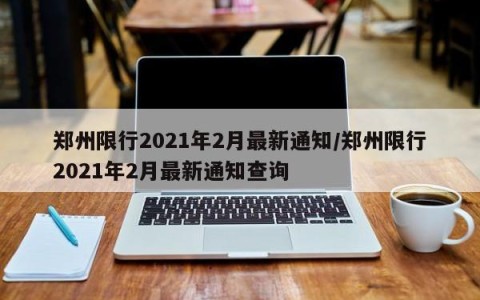 郑州限行2021年2月最新通知/郑州限行2021年2月最新通知查询