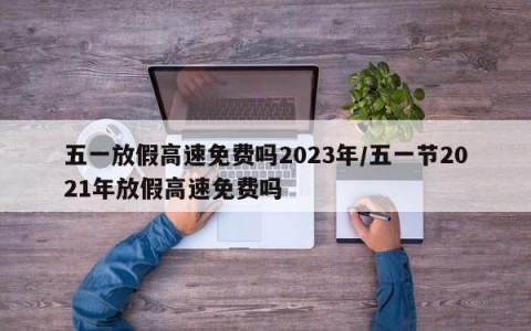 五一放假高速免费吗2023年/五一节2021年放假高速免费吗