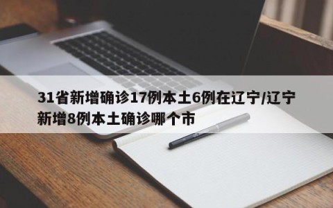 31省新增确诊17例本土6例在辽宁/辽宁新增8例本土确诊哪个市