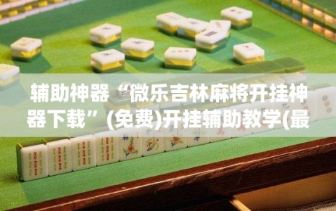 辅助神器“微乐吉林麻将开挂神器下载”(免费)开挂辅助教学(最新辅助开挂教程)