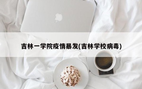 吉林一学院疫情暴发(吉林学校病毒)