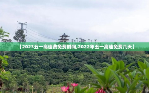 【2023五一高速费免费时间,2022年五一高速免费几天】