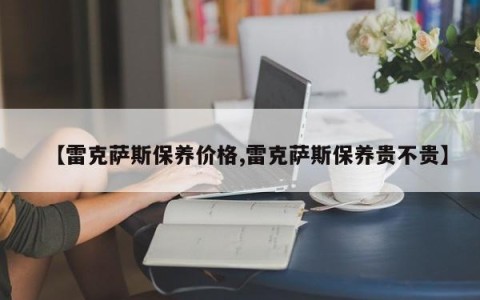 【雷克萨斯保养价格,雷克萨斯保养贵不贵】