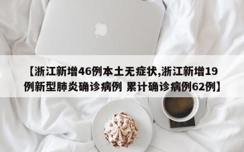 【浙江新增46例本土无症状,浙江新增19例新型肺炎确诊病例 累计确诊病例62例】