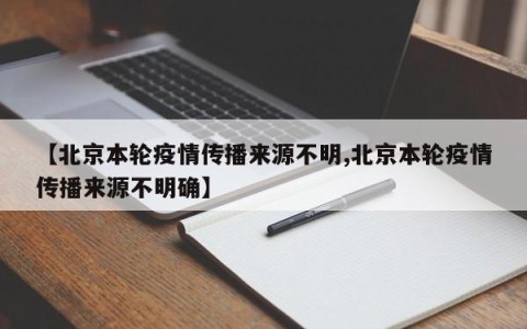 【北京本轮疫情传播来源不明,北京本轮疫情传播来源不明确】