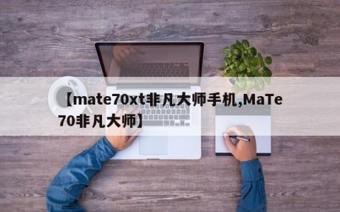 【mate70xt非凡大师手机,MaTe70非凡大师】