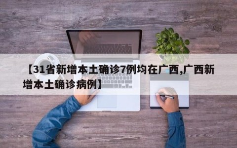 【31省新增本土确诊7例均在广西,广西新增本土确诊病例】