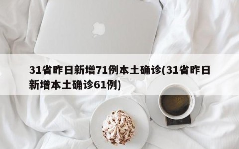 31省昨日新增71例本土确诊(31省昨日新增本土确诊61例)