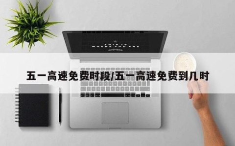 五一高速免费时段/五一高速免费到几时