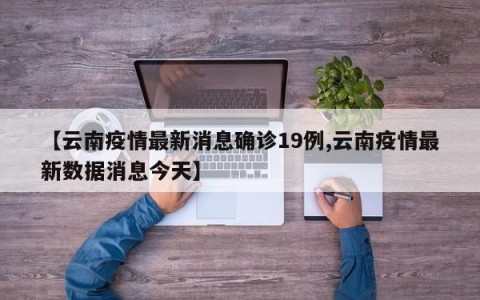 【云南疫情最新消息确诊19例,云南疫情最新数据消息今天】