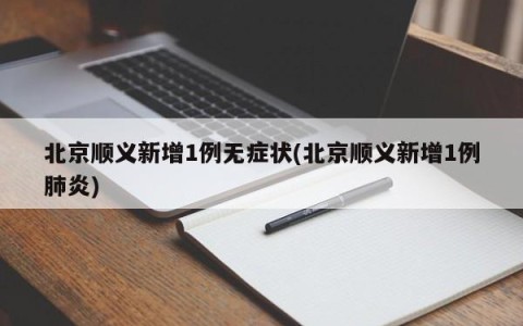 北京顺义新增1例无症状(北京顺义新增1例肺炎)