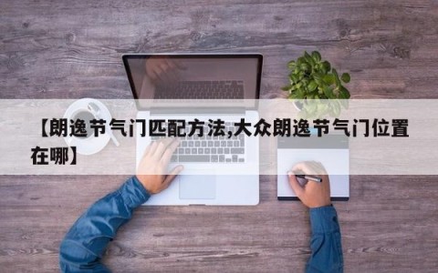 【朗逸节气门匹配方法,大众朗逸节气门位置在哪】
