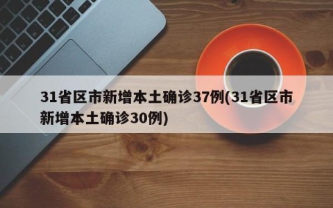 31省区市新增本土确诊37例(31省区市新增本土确诊30例)