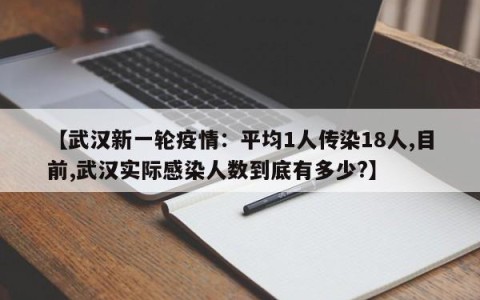 【武汉新一轮疫情：平均1人传染18人,目前,武汉实际感染人数到底有多少?】