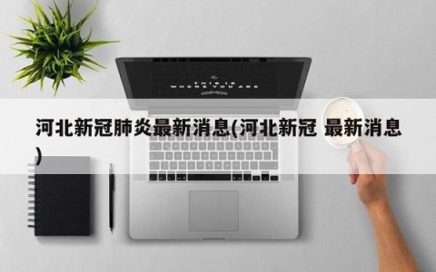 河北新冠肺炎最新消息(河北新冠 最新消息)