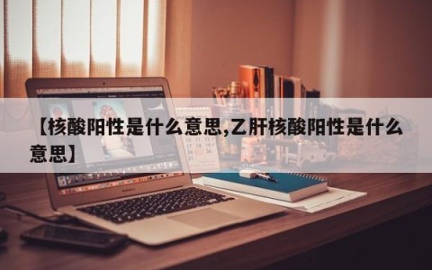 【核酸阳性是什么意思,乙肝核酸阳性是什么意思】