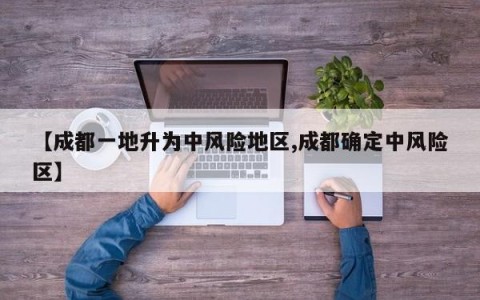 【成都一地升为中风险地区,成都确定中风险区】