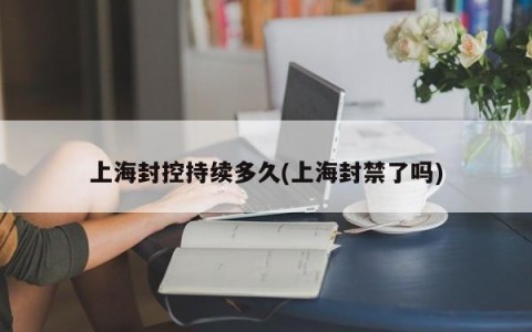 上海封控持续多久(上海封禁了吗)