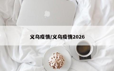 义乌疫情/义乌疫情2026