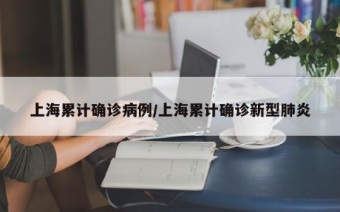 上海累计确诊病例/上海累计确诊新型肺炎