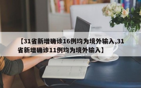 【31省新增确诊16例均为境外输入,31省新增确诊11例均为境外输入】