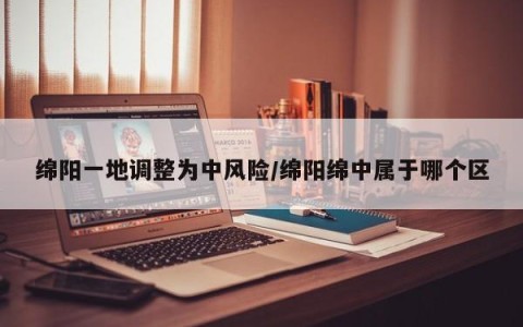 绵阳一地调整为中风险/绵阳绵中属于哪个区