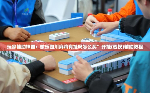 玩家辅助神器：微乐四川麻将有挂吗怎么买”开挂(透视)辅助教程