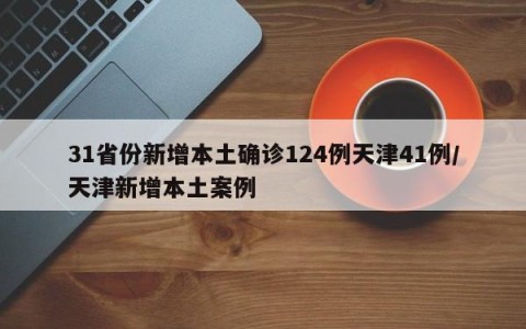 31省份新增本土确诊124例天津41例/天津新增本土案例