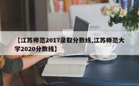 【江苏师范2017录取分数线,江苏师范大学2020分数线】