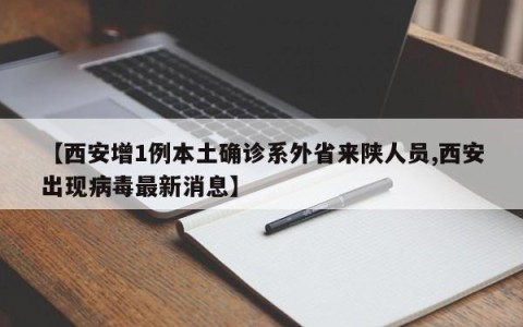 【西安增1例本土确诊系外省来陕人员,西安出现病毒最新消息】