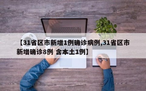 【31省区市新增1例确诊病例,31省区市新增确诊8例 含本土1例】