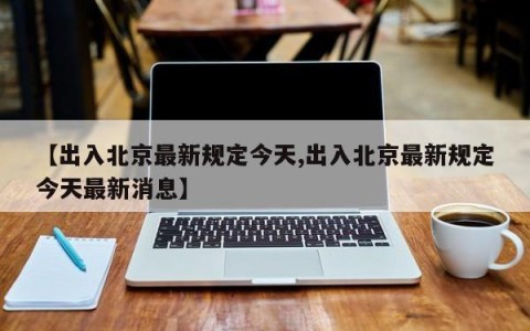 【出入北京最新规定今天,出入北京最新规定今天最新消息】