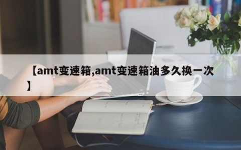 【amt变速箱,amt变速箱油多久换一次】