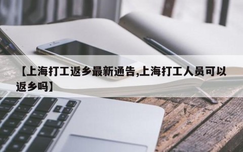 【上海打工返乡最新通告,上海打工人员可以返乡吗】