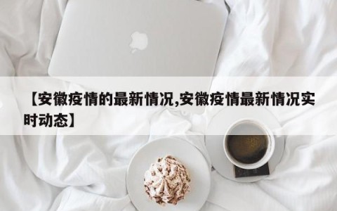 【安徽疫情的最新情况,安徽疫情最新情况实时动态】