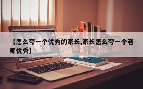 【怎么夸一个优秀的家长,家长怎么夸一个老师优秀】